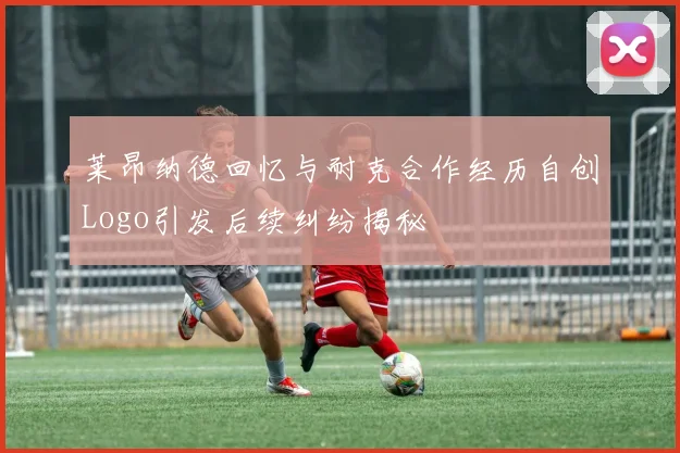 莱昂纳德回忆与耐克合作经历自创Logo引发后续纠纷揭秘