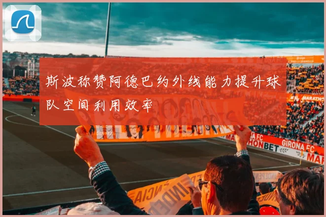 斯波称赞阿德巴约外线能力提升球队空间利用效率