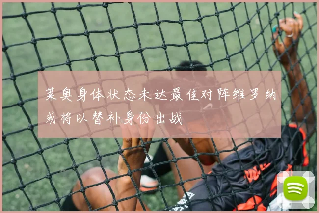 莱奥身体状态未达最佳对阵维罗纳或将以替补身份出战