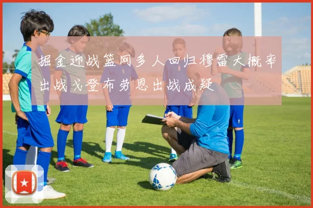 掘金迎战篮网多人回归穆雷大概率出战戈登布劳恩出战成疑