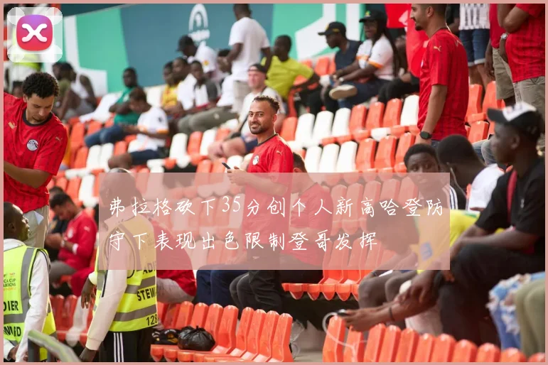 弗拉格砍下35分创个人新高哈登防守下表现出色限制登哥发挥