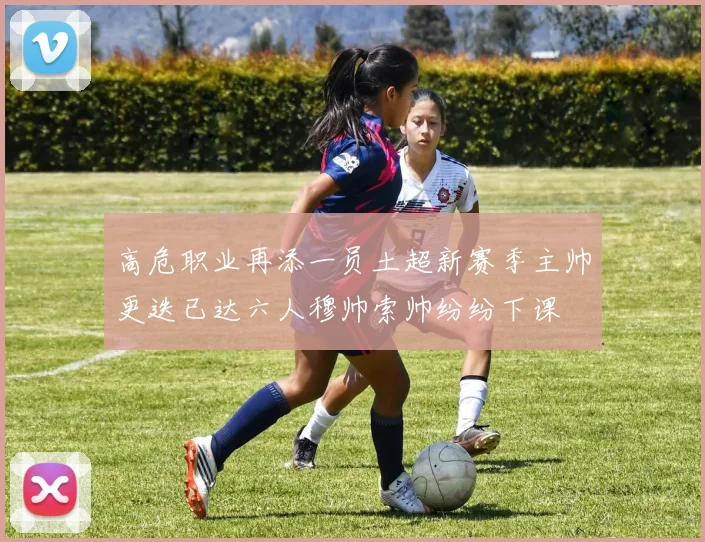 高危职业再添一员土超新赛季主帅更迭已达六人穆帅索帅纷纷下课
