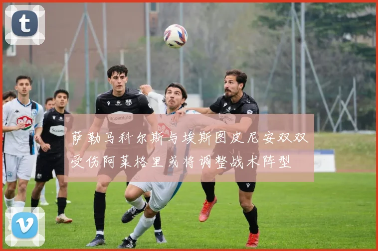 萨勒马科尔斯与埃斯图皮尼安双双受伤阿莱格里或将调整战术阵型