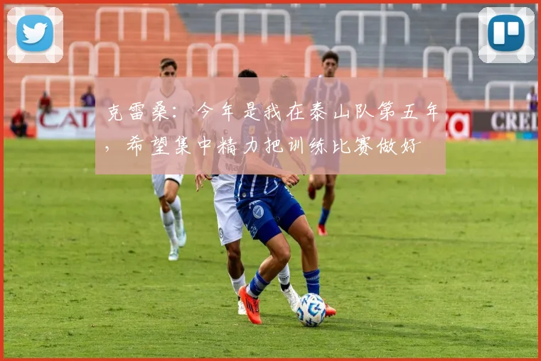 克雷桑：今年是我在泰山队第五年，希望集中精力把训练比赛做好