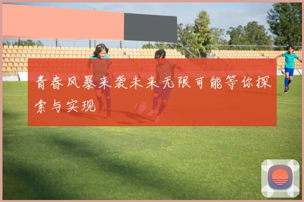 青春风暴来袭未来无限可能等你探索与实现