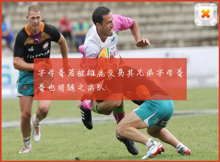 字母哥若被雄鹿交易其兄弟字母哥哥也将随之离队