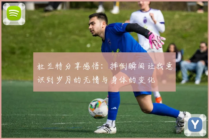 杜兰特分享感悟：摔倒瞬间让我意识到岁月的无情与身体的变化