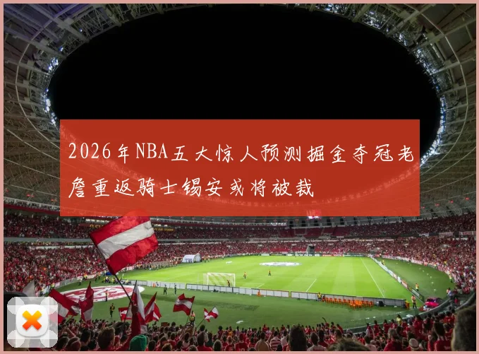 2026年NBA五大惊人预测掘金夺冠老詹重返骑士锡安或将被裁