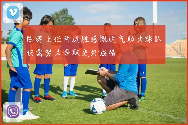 陈涛上任两连胜感慨运气助力球队仍需努力争取更好成绩