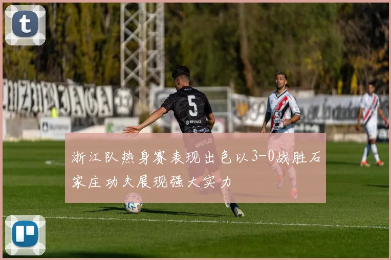 浙江队热身赛表现出色以3-0战胜石家庄功夫展现强大实力