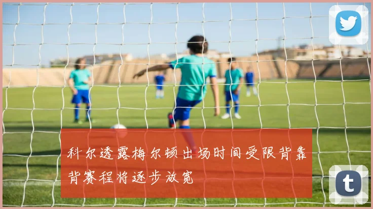 科尔透露梅尔顿出场时间受限背靠背赛程将逐步放宽