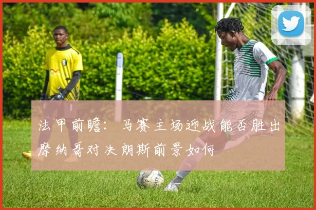 法甲前瞻：马赛主场迎战能否胜出摩纳哥对决朗斯前景如何