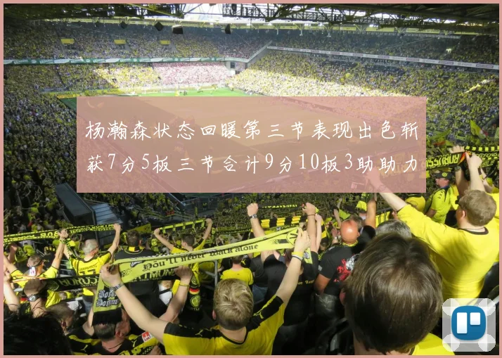 杨瀚森状态回暖第三节表现出色斩获7分5板三节合计9分10板3助助力球队反击
