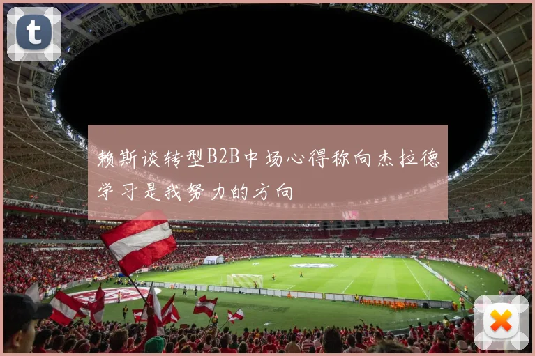 赖斯谈转型B2B中场心得称向杰拉德学习是我努力的方向