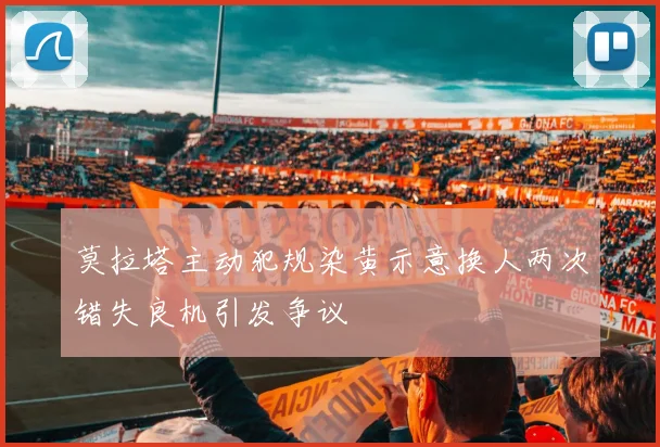 莫拉塔主动犯规染黄示意换人两次错失良机引发争议
