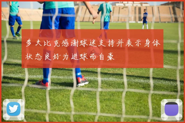 多夫比克感谢球迷支持并表示身体状态良好为进球而自豪