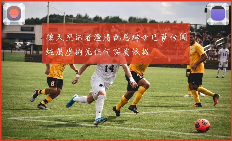 德天空记者澄清凯恩转会巴萨传闻纯属虚构无任何实质依据