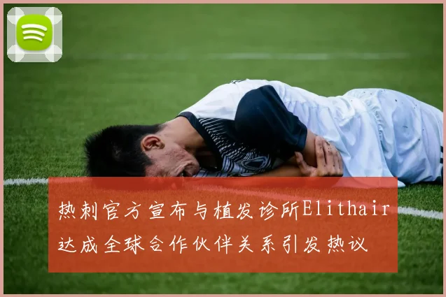 热刺官方宣布与植发诊所Elithair达成全球合作伙伴关系引发热议
