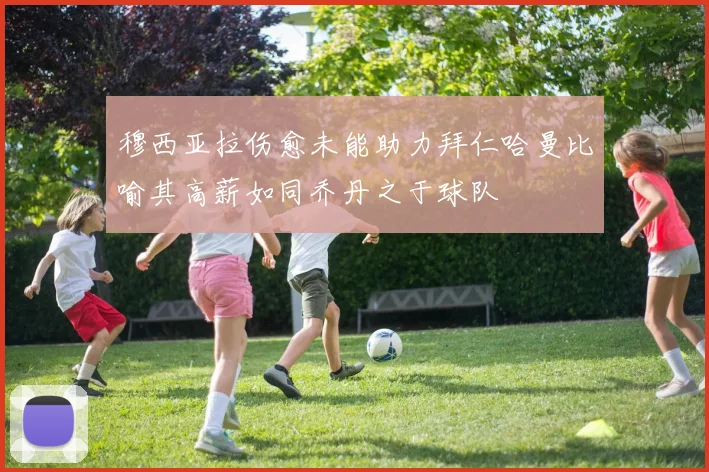 穆西亚拉伤愈未能助力拜仁哈曼比喻其高薪如同乔丹之于球队