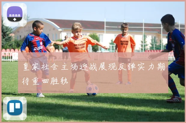 皇家社会主场迎战展现反弹实力期待重回胜轨
