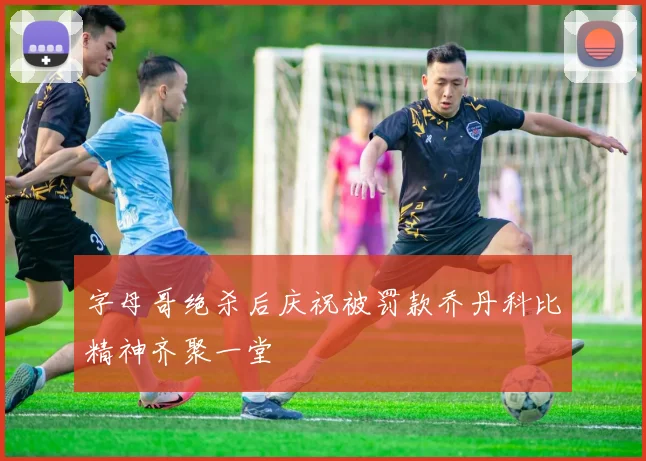 字母哥绝杀后庆祝被罚款乔丹科比精神齐聚一堂