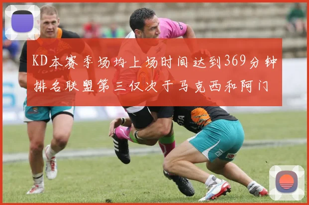 KD本赛季场均上场时间达到369分钟排名联盟第三仅次于马克西和阿门