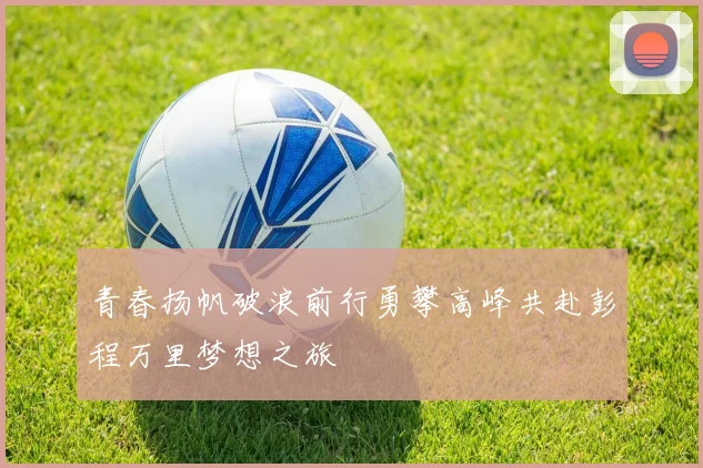 青春扬帆破浪前行勇攀高峰共赴彭程万里梦想之旅