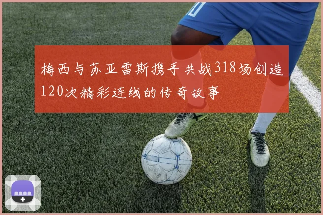 梅西与苏亚雷斯携手共战318场创造120次精彩连线的传奇故事