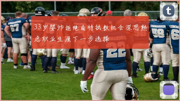 33岁婴帅拒绝南特执教机会深思熟虑职业生涯下一步选择