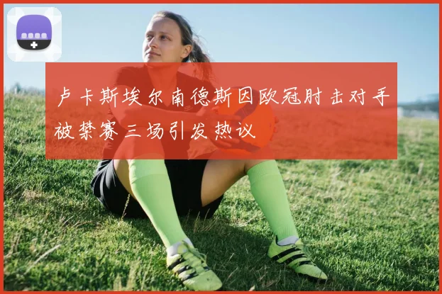 卢卡斯埃尔南德斯因欧冠肘击对手被禁赛三场引发热议