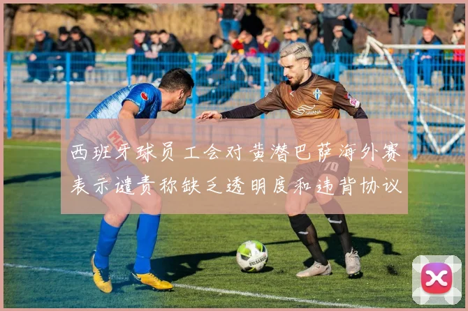 西班牙球员工会对黄潜巴萨海外赛表示谴责称缺乏透明度和违背协议