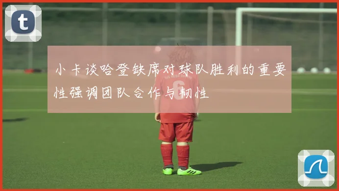 小卡谈哈登缺席对球队胜利的重要性强调团队合作与韧性