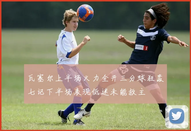 瓦塞尔上半场火力全开三分球狂轰七记下半场表现低迷未能救主