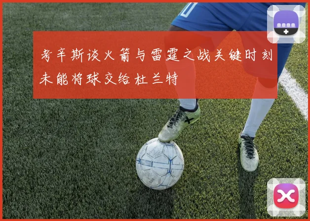 考辛斯谈火箭与雷霆之战关键时刻未能将球交给杜兰特