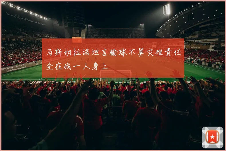 马斯切拉诺坦言输球不算灾难责任全在我一人身上
