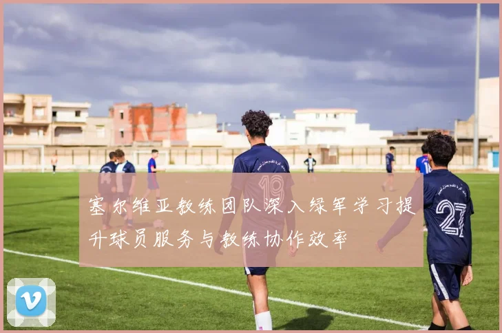 塞尔维亚教练团队深入绿军学习提升球员服务与教练协作效率