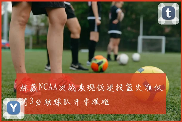 林葳NCAA次战表现低迷投篮失准仅得3分助球队开季艰难
