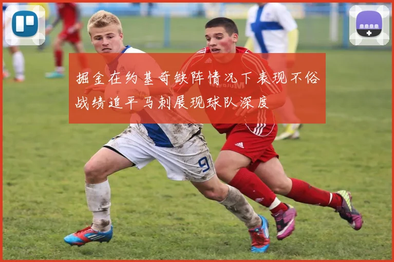 掘金在约基奇缺阵情况下表现不俗战绩追平马刺展现球队深度