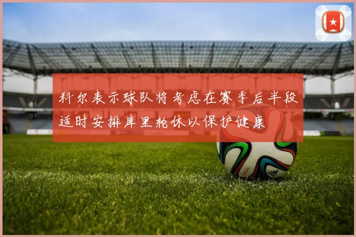 科尔表示球队将考虑在赛季后半段适时安排库里轮休以保护健康