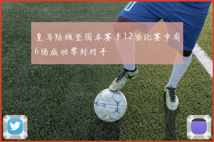 皇马防线坚固本赛季12场比赛中有6场成功零封对手