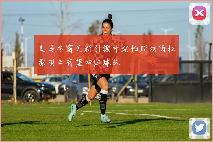 皇马冬窗无新引援计划帕斯切玛拉蒙明年有望回归球队