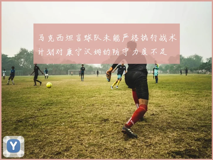 马克西坦言球队未能严格执行战术计划对康宁汉姆的防守力度不足