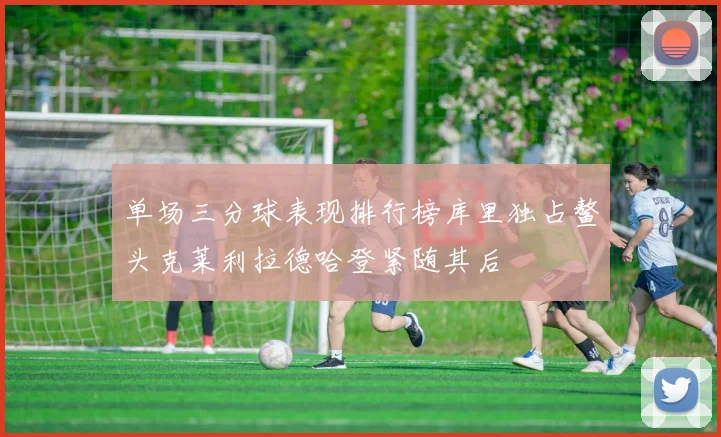 单场三分球表现排行榜库里独占鳌头克莱利拉德哈登紧随其后