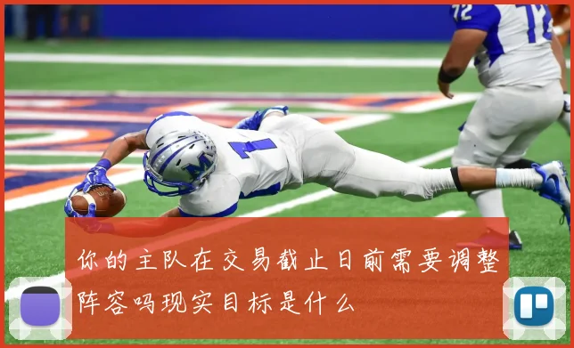 你的主队在交易截止日前需要调整阵容吗现实目标是什么