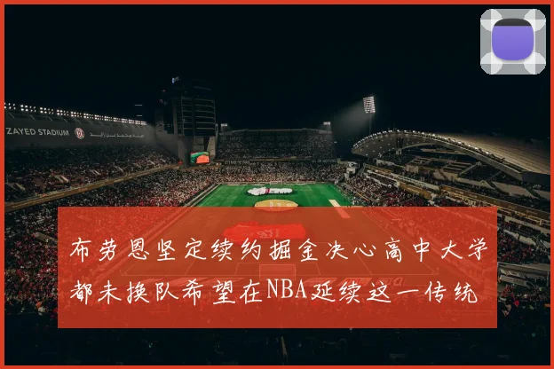 布劳恩坚定续约掘金决心高中大学都未换队希望在NBA延续这一传统