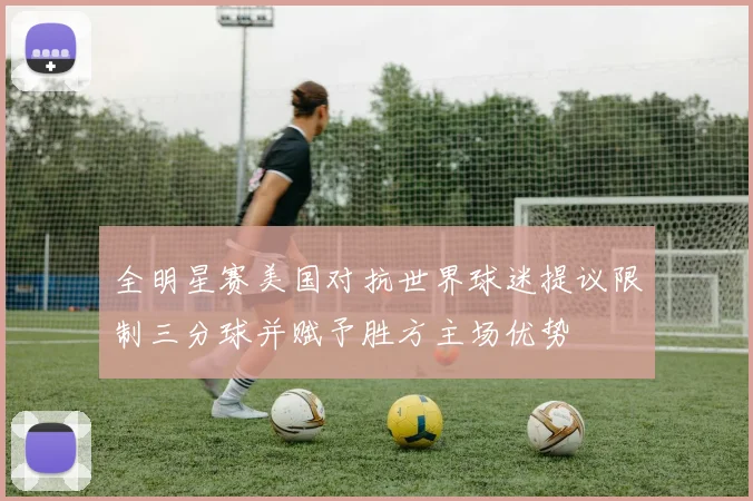 全明星赛美国对抗世界球迷提议限制三分球并赋予胜方主场优势