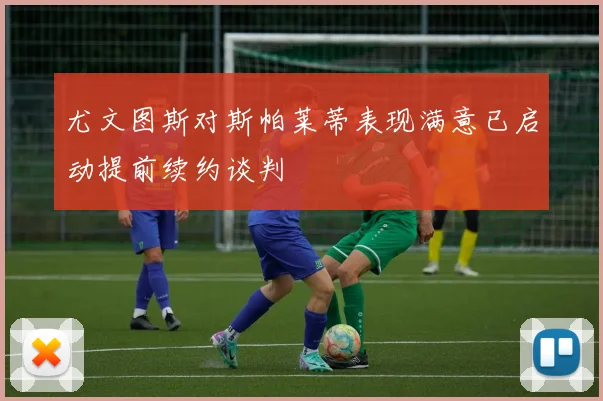 尤文图斯对斯帕莱蒂表现满意已启动提前续约谈判