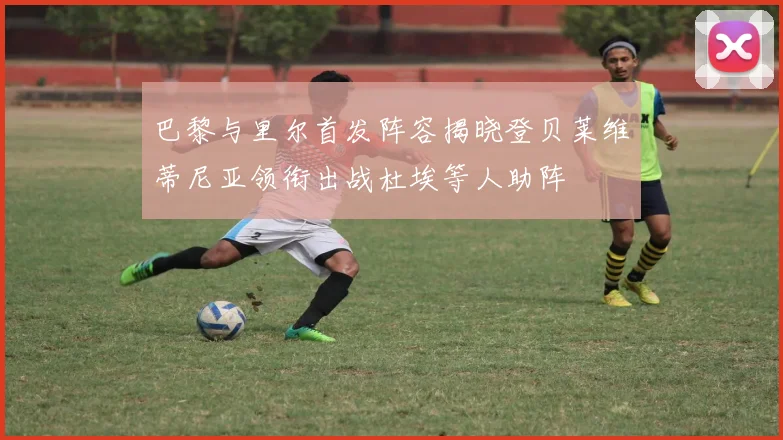 巴黎与里尔首发阵容揭晓登贝莱维蒂尼亚领衔出战杜埃等人助阵