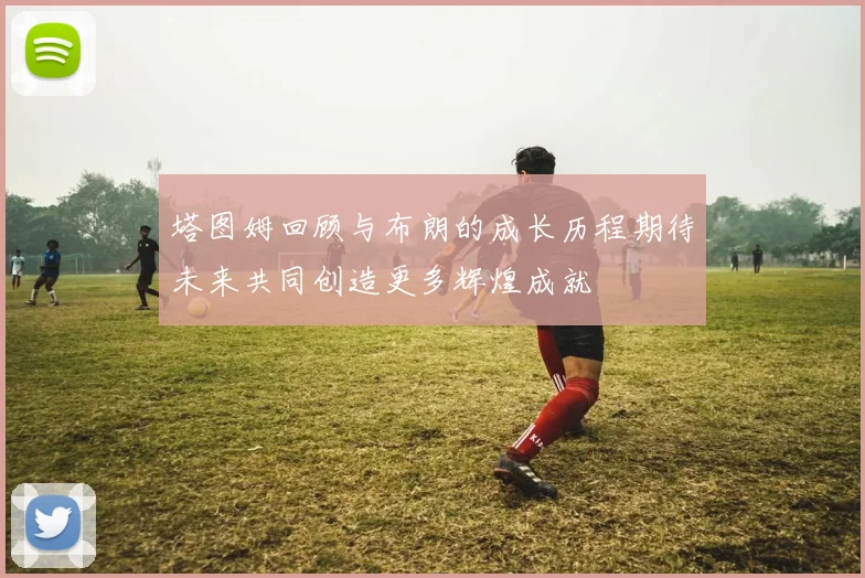 塔图姆回顾与布朗的成长历程期待未来共同创造更多辉煌成就