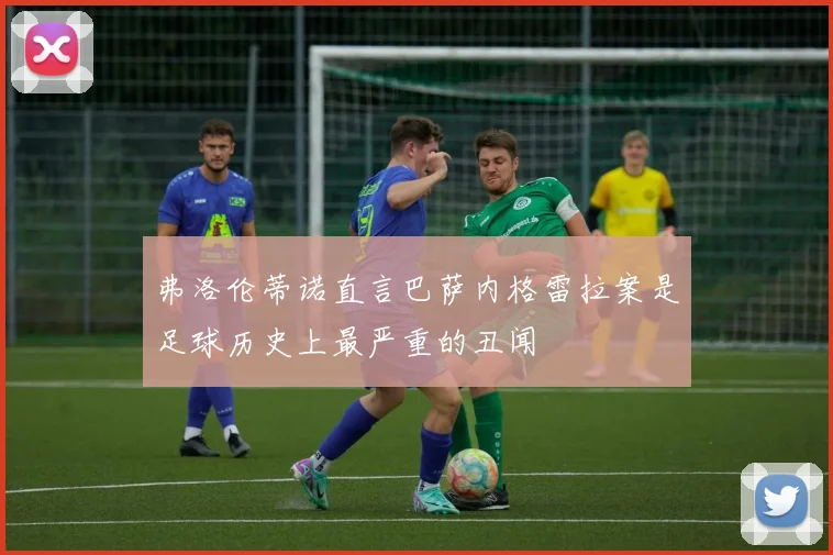 弗洛伦蒂诺直言巴萨内格雷拉案是足球历史上最严重的丑闻